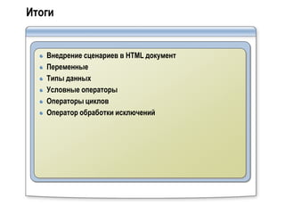 Итоги


   Внедрение сценариев в HTML документ
   Переменные
   Типы данных
   Условные операторы
   Операторы циклов
   Оператор обработки исключений
 