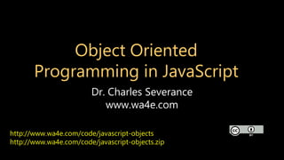 Object Oriented
Programming in JavaScript
Dr. Charles Severance
www.wa4e.com
http://www.wa4e.com/code/javascript-objects
http://www.wa4e.com/code/javascript-objects.zip
 