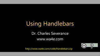 Using Handlebars
Dr. Charles Severance
www.wa4e.com
http://www.wa4e.com/code/handlebars.zip
 