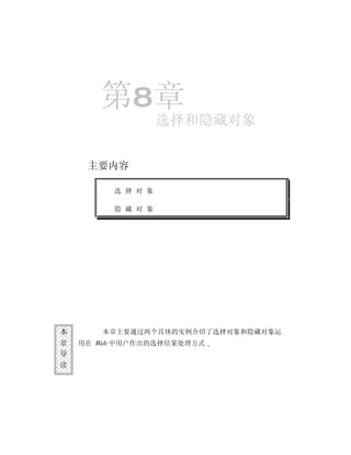 第8章
                    选择和隐藏对象


     主要内容

          选 择 对 象

          隐 藏 对 象




本       本章主要通过两个具体的实例介绍了选择对象和隐藏对象运
章   用在 Web 中用户作出的选择结果处理方式
导
读
 