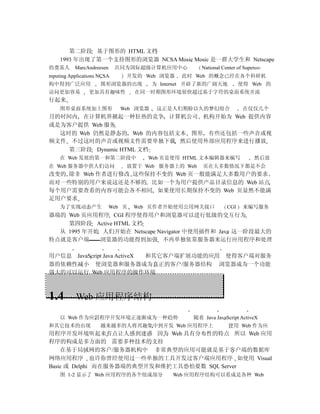 第二阶段 基于图形的 HTML 文档
    1993 年出现了第一个支持图形的浏览器 NCSA Mosic Mosic 是一群大学生和 Netscape
的奠基人      MarcAndreesen     共同为国际超级计算机应用中心           National Center of Superco-
mputing Applications NCSA     开发的 Web 浏览器     此时 Web 的概念已经在各个科研机
构中得到广泛应用             图形浏览器的出现          为 Internet 开辟了新的广阔天地           使得 Web 的
访问更加容易          更加具有趣味性           在同一时期图形环境很快超过基于字符的桌面系统并流
行起来
    图形桌面系统加上图形               Web 浏览器    这正是人们期盼以久的梦幻组合                 在仅仅几个
月的时间内 在计算机界掀起一种狂热的竞争 计算机公司 机构开始为 Web 提供内容
或是为客户提供 Web 服务
  这时的 Web 仍然是静态的 Web 的内容包括文本 图形 有些还包括一些声音或视
频文件 不过这时的声音或视频文件需要单独下载 然后使用外部应用程序来进行播放
    第三阶段 Dynamic HTML 文档
    在 Web 发展的第一和第二阶段中                Web 页是使用 HTML 文本编辑器来编写                 然后放
在 Web 服务器中供人们访问               放置于 Web 服务器上的 Web      页在大多数情况下都是不会
改变的 除非 Web 作者进行修改 这些保持不变的 Web 页一般能满足大多数用户的要求
而对一些特别的用户来说这还是不够的 比如一个为用户提供产品目录信息的 Web 站点
每个用户需要查看的内容可能会各不相同 如果使用长期保持不变的 Web 页显然不能满
足用户要求
    为了实现动态产生              Web 页   Web 页作者开始使用公用网关接口             CGI    来编写服务
器端的 Web 页应用程序 CGI 程序使得用户和浏览器可以进行低级的交互行为
    第四阶段 Active HTML 文档
  从 1995 年开始 人们开始在 Netscape Navigator 中使用插件和 Java 这一阶段最大的
特点就是客户端     浏览器的功能得到加强 不再单独依靠服务器来运行应用程序和处理

用户信息 JavaScript Java ActiveX 和其它客户端扩展功能的应用 使得客户端对服务
器的依赖性减小 使浏览器和服务器成为真正的客户/服务器结构 浏览器成为一个功能
强大的可以运行 Web 应用程序的操作环境



1.4        Web 应用程序结构

    以 Web 作为应用程序开发环境正逐渐成为一种趋势                     随着 Java JavaScript ActiveX
和其它技术的出现             越来越多的人将兴趣集中到开发 Web 应用程序上                    使用 Web 作为应
用程序开发环境听起来有点让人感到迷惑 因为 Web 具有分布性的特点 所以 Web 应用
程序的构成是多方面的 需要多种技术的支持
    在基于局域网的客户/服务器机构中 非常典型的应用可能就是基于客户端的数据库
网络应用程序 也许你曾经使用过一些单独的工具开发过客户端应用程序 如使用 Visual
Basic 或 Delphi 而在服务器端的典型开发和维护工具恐怕要数 SQL Server
    图 1-2 显示了 Web 应用程序的各个组成部分               Web 应用程序结构可以看成是各种 Web
 