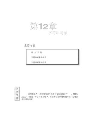 第12章
                        字符串对象


     主要内容

          转 义 字 符

          字符串对象的属性

          字符串对象的方法




本
章
导       该对象是为一系列用双引号或单引号定义的字符       例如
    string= 这是一个字符串对象   在设置字符串对象的时候一定要注
读
    意引号的匹配
 