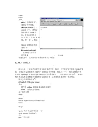 </body>
    </html>
    其中
      yuju="大哥说错了"
      设置字符串对象
      cd=yuju.charAt(2)
      在该语句中 调用字
        符串对象的 charAt 方
        法      获得该字符串对
        象 的 第 三 个 位 置 的
        值      即    说        然后

        将该字符赋给设置的
        变量 cd
        document.write(cd)
              在文档中写出设置
      的变量值                                       图 12-4
    在浏览器中 该页面显示的效果如图 12-4 所示

12.35.3 indexOf

    该方法从一个特定的位置开始查找设置的字符 返回一个字符或是字符串上起始位置
值   如果在特定的位置找不到用户设置的字符串对象 则返回一个-1 利用这样的特性
在利用 JavaScript 设置查找数据的格式化过程中非常有用                   在后面的综合部分中   系统常
利用该方法来设置检索和数据检验方面的工作 这里只简单地介绍一下其用法
  该方法的调用格式如下
  string.indexOf(string index)
  其中
      括号中 string 指的是要查找的字符串
      index 指的是起始位置
    看下面的示例
    <html>

    <head>
    <title>C My Documentszhuanyi.htm</title>
    </head>

    <body>

    <p align="left">转义字符的引用            </p>
    <script language="JavaScript">
    <!--
    yuju="字符串对象"
 
