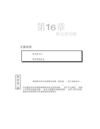 第16章
                      样式单实例


    主要内容

           样式单入门

           样式单的定义




本
章
           利用样式单可以设置布局统一的页面   对于商业站点
导

读    可以提高企业页面的风格和企业文化的内涵  对于个人网页 有助
     于个性化页面的实现 本章主要通过具体的实例  介绍了样式单的
     设置以及利用样式单来控制页面的显示
 