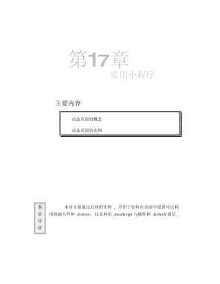第17章
                          实用小程序


      主要内容

           动态页面的概念

           动态页面的实例




本        本章主要通过具体的实例          介绍了如何在页面中设置可以利
章   用的插入件和 Activex   以及利用 JavaScript 与插件和 ActiveX 通信
导
读
 