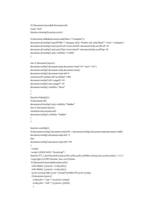 if (!document.layers&&!document.all)
event="test"
function showtip2(current,e,text){

if (document.all&&document.readyState=="complete"){
document.all.tooltip2.innerHTML='<marquee style="border:1px solid black">'+text+'</marquee>'
document.all.tooltip2.style.pixelLeft=event.clientX+document.body.scrollLeft+10
document.all.tooltip2.style.pixelTop=event.clientY+document.body.scrollTop+10
document.all.tooltip2.style.visibility="visible"
}

else if (document.layers){
document.tooltip2.document.nstip.document.write('<b>'+text+'</b>')
document.tooltip2.document.nstip.document.close()
document.tooltip2.document.nstip.left=0
currentscroll=setInterval("scrolltip()",100)
document.tooltip2.left=e.pageX+10
document.tooltip2.top=e.pageY+10
document.tooltip2.visibility="show"
}
}
function hidetip2(){
if (document.all)
document.all.tooltip2.style.visibility="hidden"
else if (document.layers){
clearInterval(currentscroll)
document.tooltip2.visibility="hidden"
}
}

function scrolltip(){
if (document.tooltip2.document.nstip.left>=-document.tooltip2.document.nstip.document.width)
document.tooltip2.document.nstip.left-=5
else
document.tooltip2.document.nstip.left=150
}
</script>
<script LANGUAGE="JavaScript">
function YY_Layerfx(yyleft,yytop,yyfnx,yyfny,yydiv,yybilder,yyloop,yyto,yycnt,yystep) { //v1.2
//copyright (c)1999 Yaromat, Jaro von Flocken
 if ((document.layers)||(document.all)){
  with (Math) {yynextx= eval(yyfnx)}
  with (Math) {yynexty= eval(yyfny)}
  yycnt=(yyloop && yycnt>=yystep*yybilder)?0:yycnt+yystep;
  if (document.layers){
    eval(yydiv+".top="+(yynexty+yytop))
    eval(yydiv+".left="+(yynextx+yyleft))
    }
 