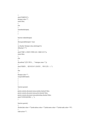 {
alert("邮编错误");
theinput.value="";
return false;
}
else
{
isnumber(theinput);
}
}

function isdate(theinput)
{
if(isrequired(theinput)==true)
{
var thechar=theinput.value.substring(4,5);
if(thechar!="/")
{
alert("请输入正确的日期格式(如 2000/12/25 ");
return false;
}
else
{
if(confirm("交货日期为            "+theinput.value+" "))
{
alert("谢谢你 我们将及时与你联系 准时交货                              ")
}
else
{
theinput.value="";
isrequired(theinput);
}
}
}
}
function quxiao()
{
parent.contents.document.menu.morden.checked=false;
parent.contents.document.menu.print.checked=false;
parent.contents.document.menu.photoshop.checked=false;
alert("请重新选取物品              ");
}

function queren()
{
if(order.date.value==""||order.adress.value==""||order.name.value==""||order.trade.value=="0")
{
order.action="";
 