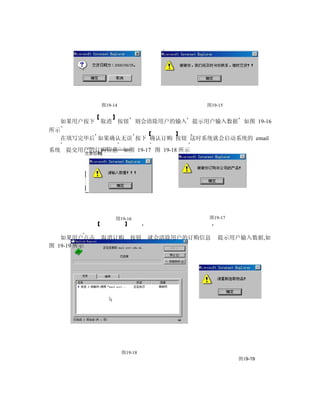 图19-14                      图19-15


  如果用户按下 取消 按钮             则会清除用户的输入 提示用户输入数据 如图 19-16
所示
  在填写完毕后 如果确认无误 按下 确认订购 按钮 这时系统就会启动系统的 email

系统 提交用户的订购信息 如图 19-17 图 19-18 所示




                  图19-16                 图19-17



   如果用户点击    取消订购        按钮    就会清除用户的订购信息   提示用户输入数据,如
图 19-19 所示




                      图19-18
                                                  图19-19
 