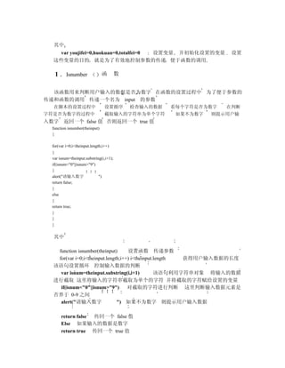 其中
    var youjifei=0,huokuan=0,totalfei=0 设置变量 并初始化设置的变量               设置
  这些变量的目的 就是为了有效地控制参数的传递 便于函数的调用

   1      Isnumber              函        数


  该函数用来判断用户输入的数据是否为数字 在函数的设置过程中 为了便于参数的
传递和函数的调用 传递一个名为 input 的参数
  在脚本的设置过程中                      设置循序        检查输入的数据   看每个字符是否为数字   在判断
字符是否为数字的过程中                      截取输入的字符串为单个字符          如果不为数字   则提示用户输
入数字 返回一个 false 值 否则返回一个 true 值
  function isnumber(theinput)
  {

  for(var i=0;i<theinput.length;i++)
  {
  var isnum=theinput.substring(i,i+1);
  if(isnum<"0"||isnum>"9")
  {
  alert("请输入数字               ")
  return false;
  }
  else
  {
  return true;
  }
  }
  }

  其中

   function isnumber(theinput)      设置函数 传递参数
   for(var i=0;i<theinput.length;i++) i<theinput.length 获得用户输入数据的长度
  该语句设置循环 控制输入数据的判断
    var isnum=theinput.substring(i,i+1)          该语句利用字符串对象 将输入的数据
  进行截取 这里将输入的字符串截取为单个的字符 并将截取的字符赋给设置的变量
    if(isnum<"0"||isnum>"9")        对截取的字符进行判断 这里判断输入数据元素是
  否界于 0-9 之间
    alert("请输入数字               ") 如果不为数字 则提示用户输入数据

       return false 传回一个 false 值
       Else 如果输入的数据是数字
       return true 传回一个 true 值
 