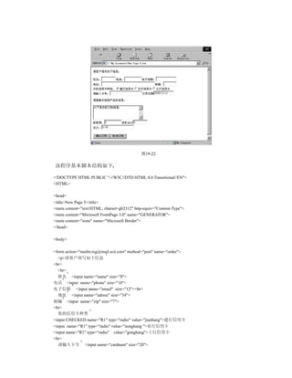 图19-22

该程序基本脚本结构如下

<!DOCTYPE HTML PUBLIC "-//W3C//DTD HTML 4.0 Transitional//EN">
<HTML>

<head>
<title>New Page 5</title>
<meta content="text/HTML; charset=gb2312" http-equiv="Content-Type">
<meta content="Microsoft FrontPage 3.0" name="GENERATOR">
<meta content="none" name="Microsoft Border">
</head>

<body>

<form action="mailto:tsg@mail.scit.com" method="post" name="order">
  <p>请客户填写如下信息
<br>
  <br>
  姓名 <input name="name" size="8">
电话 <input name="phone" size="10">
电子信箱 <input name="email" size="12"><br>
  地址 <input name="adress" size="34">
邮编 <input name="zip" size="7">
<br>
  你的信用卡种类
<input CHECKED name="R1" type="radio" value="jianhang">建行信用卡
<input name="R1" type="radio" value="nonghang ">农行信用卡
<input name="R1" type="radio" value="gonghang">工行信用卡
<br>
  请输入卡号 <input name="cardnum" size="20">
 