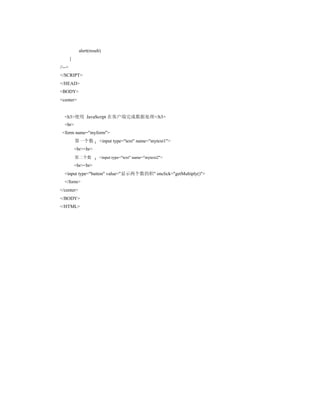 alert(result)
        }
//-->
</SCRIPT>
</HEAD>
<BODY>
<center>


  <h3>使用 JavaScript 在客户端完成数据处理</h3>
  <br>
 <form name="myform">
            第一个数          <input type="text" name="mytext1">
            <br><br>
            第二个数          <input type="text" name="mytext2">
            <br><br>
  <input type="button" value="显示两个数的积" onclick="getMultiply()">
  </form>
</center>
</BODY>
</HTML>
 