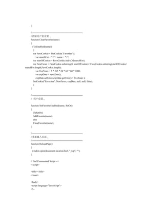 }

     //---------------------------------------------------------------
      //清除用户的设置
      function ClearFavorite(name)
      {
        if (isEnabled(name))
          {
          var FaveCookie = GetCookie("Favorites");
             var searchFor = "<" + name + ">";
          var startOfCookie = FaveCookie.indexOf(searchFor);
          var NewFaves = FaveCookie.substring(0, startOfCookie)+ FaveCookie.substring(startOfCookie+
searchFor.length,FaveCookie.length);
             var fiveYears = 5 * 365 * 24 * 60 * 60 * 1000;
             var expDate = new Date();
             expDate.setTime (expDate.getTime() + fiveYears );
          SetCookie("Favorites", NewFaves, expDate, null, null, false);
          }
      }

     //---------------------------------------------------------------
     // 用户设置

     function SetFavoriteEnabled(name, SetOn)
     {
       if (SetOn)
       AddFavorite(name);
       else
       ClearFavorite(name);
     }

     //---------------------------------------------------------------
     //重新载入页面
     //---------------------------------------------------------------
     function ReloadPage()
     {
       window.open(document.location.href, "_top", "");
     }

     // End Commented Script -->
     </script>

     <title></title>
     </head>

     <body>
     <script language="JavaScript">
     <!--
 