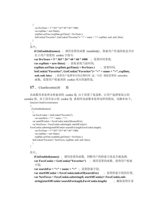 {
          var fiveYears = 5 * 365 * 24 * 60 * 60 * 1000;
          var expDate = new Date();
          expDate.setTime (expDate.getTime() + fiveYears );
          SetCookie("Favorites", GetCookie("Favorites")+ "<" + name + ">", expDate, null, null, false);
      }
  }
  其中
    if (!isEnabled(name))     调用设置的函数 isenabled() 探索用户传递的值是否存
     在于用户设置的 cookie 字段中
    var fiveYears = 5 * 365 * 24 * 60 * 60 * 1000  设置时间变量
    var expDate = new Date()       获取系统当前时间
    expDate.setTime (expDate.getTime() + fiveYears )     设置时间
    SetCookie("Favorites", GetCookie("Favorites")+ "<" + name + ">", expDate,
          null, null, false)    设置用户选择项目的过期时间 这一句话 调用设置的 setcookie
          函数 设置用户检索到的 cookie 项目的属性值

  17          Clearfavorite()函            数

    该函数用来处理未检索到的 cookie 值 由于设置了复选框 让用户选择要显示的
coookie 值 对于没有显示的 cookie 值 就利用该函数来处理这样的情况 该脚本如下
  function ClearFavorite(name)
  {
    if (isEnabled(name))
      {
      var FaveCookie = GetCookie("Favorites");
         var searchFor = "<" + name + ">";
      var startOfCookie = FaveCookie.indexOf(searchFor);
      var NewFaves = FaveCookie.substring(0, startOfCookie)+
  FaveCookie.substring(startOfCookie+searchFor.length,FaveCookie.length);
         var fiveYears = 5 * 365 * 24 * 60 * 60 * 1000;
         var expDate = new Date();
         expDate.setTime (expDate.getTime() + fiveYears );
      SetCookie("Favorites", NewFaves, expDate, null, null, false);
      }
  }

  其中
    if (isEnabled(name))    调用设置的函数 判断用户的检索字段是否被选择
    var FaveCookie = GetCookie("Favorites")      调用设置的函数 获得用户检索
     字段
    var searchFor = "<" + name + ">"      设置检索字段
    var startOfCookie = FaveCookie.indexOf(searchFor)         获得检索字段的位置
    var NewFaves = FaveCookie.substring(0, startOfCookie)+ FaveCookie.sub-
     string(startOfCookie+searchFor.length,FaveCookie.length)     截取获得在设
 