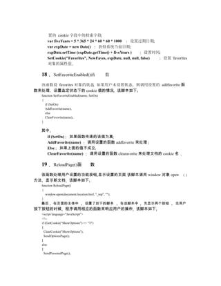 置的 cookie 字段中的检索字段
       var fiveYears = 5 * 365 * 24 * 60 * 60 * 1000  设置过期日期
       var expDate = new Date()       获得系统当前日期
       expDate.setTime (expDate.getTime() + fiveYears )        设置时间
       SetCookie("Favorites", NewFaves, expDate, null, null, false) 设置 favorites
       对象的属性值

  18      SetFavoriteEnabled()函                 数

  该函数设 favorites 对象的状态 如果用户未设置状态 则调用设置的 addfavorite 函
数来处理 设置选定状态下的 cookie 值的情况 该脚本如下
  function SetFavoriteEnabled(name, SetOn)
  {
    if (SetOn)
    AddFavorite(name);
    else
    ClearFavorite(name);
  }

  其中
       if (SetOn) 如果函数传递的该值为真
       AddFavorite(name)   调用设置的函数 addfavorite 来处理
       Else 如果上面的值不成立
       ClearFavorite(name)  调用设置的函数 clearavorite 来处理文档的 cookie 名

  19      ReloadPage()函              数

  该函数处理用户设置的功能按钮 显示设置的页面 该脚本调用 window 对象 open
方法 显示新文档 该脚本如下
  function ReloadPage()
  {
    window.open(document.location.href, "_top", "");
  }
  最后      在页面的主体中                设置了如下的脚本              在该脚本中   先显示两个按钮   当用户
按下按钮的时候 程序调用相应的函数来响应用户的操作 该脚本如下
  <script language="JavaScript">
  <!--
  if (GetCookie("ShowOptions") == "T")
  {
    ClearCookie("ShowOptions");
    SendOptionsPage();
  }
  else
  {
    SendPersonalPage();
 