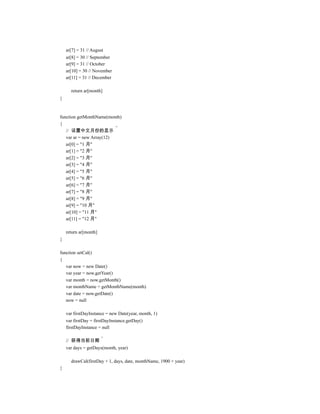 ar[7] = 31 // August
    ar[8] = 30 // September
    ar[9] = 31 // October
    ar[10] = 30 // November
    ar[11] = 31 // December

      return ar[month]
}


function getMonthName(month)
{
   // 设置中文月份的显示
   var ar = new Array(12)
   ar[0] = "1 月"
   ar[1] = "2 月"
   ar[2] = "3 月"
   ar[3] = "4 月"
   ar[4] = "5 月"
   ar[5] = "6 月"
   ar[6] = "7 月"
   ar[7] = "8 月"
   ar[8] = "9 月"
   ar[9] = "10 月"
   ar[10] = "11 月"
   ar[11] = "12 月"

    return ar[month]
}

function setCal()
{
   var now = new Date()
   var year = now.getYear()
   var month = now.getMonth()
   var monthName = getMonthName(month)
   var date = now.getDate()
   now = null

    var firstDayInstance = new Date(year, month, 1)
    var firstDay = firstDayInstance.getDay()
    firstDayInstance = null

    // 获得当前日期
    var days = getDays(month, year)

      drawCal(firstDay + 1, days, date, monthName, 1900 + year)
}
 