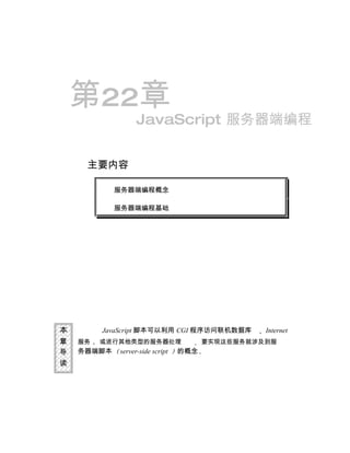 第22章
                  JavaScript 服务器端编程


     主要内容

            服务器端编程概念

            服务器端编程基础




本        JavaScript 脚本可以利用 CGI 程序访问联机数据库         Internet
章   服务   或进行其他类型的服务器处理                 要实现这些服务就涉及到服
导   务器端脚本   server-side script   的概念
读
 