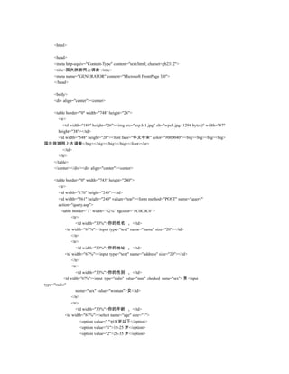 <html>

     <head>
     <meta http-equiv="Content-Type" content="text/html; charset=gb2312">
     <title>国庆旅游网上调查</title>
     <meta name="GENERATOR" content="Microsoft FrontPage 3.0">
     </head>

     <body>
     <div align="center"><center>

  <table border="0" width="748" height="26">
     <tr>
        <td width="188" height="26"><img src="asp.ht1.jpg" alt="wpe3.jpg (1294 bytes)" width="87"
     height="38"></td>
     <td width="548" height="26"><font face="华文中宋" color="#000040"><big><big><big><big>
国庆旅游网上大调查</big></big></big></big></font><hr>
        </td>
     </tr>
  </table>
  </center></div><div align="center"><center>

     <table border="0" width="743" height="240">
       <tr>
       <td width="170" height="240"></td>
       <td width="561" height="240" valign="top"><form method="POST" name="query"
       action="query.asp">
        <table border="1" width="62%" bgcolor="#C0C0C0">
               <tr>
                  <td width="33%">你的姓名         </td>
           <td width="67%"><input type="text" name="name" size="20"></td>
               </tr>
               <tr>
                  <td width="33%">你的地址         </td>
           <td width="67%"><input type="text" name="address" size="20"></td>
               </tr>
               <tr>
                  <td width="33%">你的性别         </td>
          <td width="67%"><input type="radio" value="man" checked name="sex"> 男 <input
type="radio"
                  name="sex" value="woman">女</td>
               </tr>
               <tr>
                  <td width="33%">你的年龄         </td>
           <td width="67%"><select name="age" size="1">
                    <option value=" ">18 岁以下</option>
                    <option value="1">18-25 岁</option>
                    <option value="2">26-35 岁</option>
 