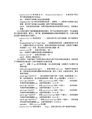 response.write"<br>你 的地 址 为        "&request.form("address") 在 新文档 中写入
    用户填写的数据:用户的地址
    else 如果用户没有输入地址这样的数据
    response.write"<br>你还没有填写地址呢                请填写 " 如果用户没有输入地址
    数据 提示用户没有输入地址数据 请用户填写相应的数据
    end if    结束该语句的判断 如果不跟这样的语句来结束用户的定义 系统就会
    报错
  以上向我们提供了服务器端数据校验的模式 用户在处理表单的过程中 可以直接按
照上面的格式套用 事实上 客户端 服务器端数据的处理的原理都差不多 只是在设置
的过程中调用的语句不同罢了
   response.write"<br>你的性别为         " 在新文档中写入用户的数据 用户选择的性
    别
    if request.form("sex")="man" then     这里做这样的处理 主要是考虑到中文用
    户 设置的页面也为中文的字体 该语句来获得用户的性别值 如果用户设置的
    性别值为 man 的话 那么就在文档中输入数据 男
   response.write"男"       在新文档中输入 男
    else 如果用户设置的性别值为其他数据的话
   response.write"女"       在新文档中输入 女
    end if 结束这一模块的定义
  以上的格式 向我们展示了如何处理外文格式为用户所在环境支持的格式 这里将用
户不熟悉的英文格式统一为用户熟悉的中文格式环境
    age="" 设置一个 age 的字符串变量 定义这样的变量 主要是为了处理用户选
    择的年龄
    select case request.form("age")     该语句利用 select case 判断用户选择的年
    龄 利用该语句来判断设置条件较多的时候 取代 if 语句 以使语句简洁 程序
    更具可读性
    case 0: age="18 岁以下"         表示如果用户选择了第一个选项 则系统获得一个
    值 这时再返回去 显示系统选择的第一项值 将 age 值设置为 18 岁以下
      case 1: age="18-25 岁"   如果 request.form("age")返回一个值为 1   则将该值所
      代表的年龄的值赋给 age           这里年龄的值为 18-25 岁
      case 2: age="26-35 岁"   如果 request.form("age")返回一个值为 2   则将该值所
      代表的年龄的值赋给 age           这里年龄的值为 26-35 岁
      case 3: age="36-45 岁"   如果 request.form("age")返回一个值为 3   则将该值所
      代表的年龄的值赋给 age 这里年龄的值为 36-45 岁
      case 4: age="46-65 岁"     如果 request.form("age")返回一个值为 4    则将该值所
      代表的年龄的值赋给 age 这里年龄的值为 46-65 岁
      case 5: age="66 岁以上"         如果 request.form("age")返回一个值为 5  则将该值
      所代表的年龄的值赋给 age 这里年龄的值为 66 岁以上
      end select    结束 select case 的设置
     response.write"<br>你的年龄为         "&age 在新文档中写入用户选择的年龄段
 