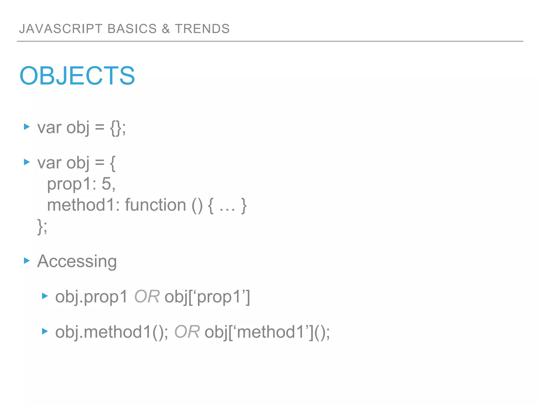 JAVASCRIPT BASICS & TRENDS
OBJECTS
▸var obj = {};
▸var obj = {
prop1: 5,
method1: function () { … }
};
▸Accessing
▸obj.prop1 OR obj[‘prop1’]
▸obj.method1(); OR obj[‘method1’]();
 