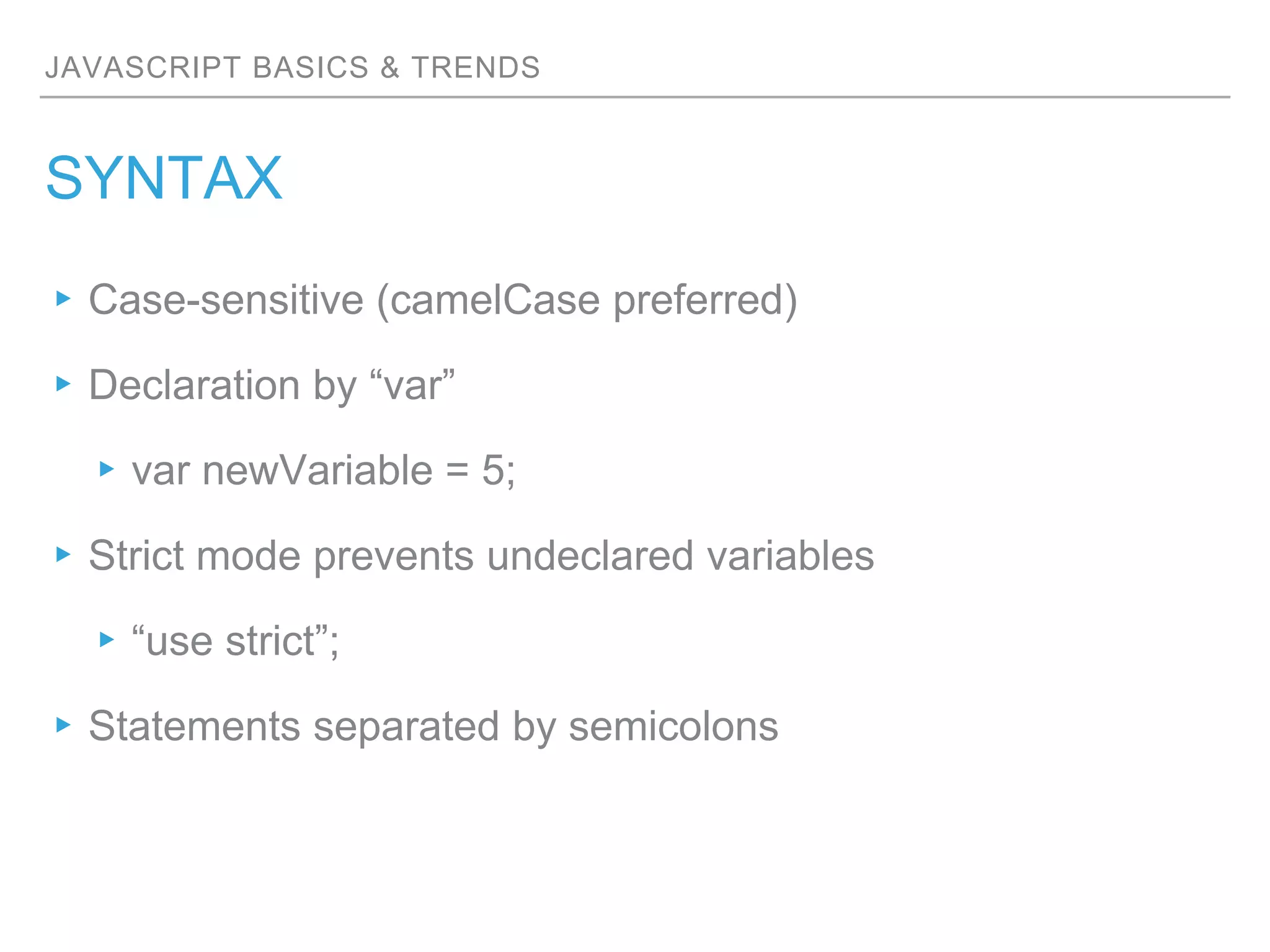 JAVASCRIPT BASICS & TRENDS
SYNTAX
▸Case-sensitive (camelCase preferred)
▸Declaration by “var”
▸var newVariable = 5;
▸Strict mode prevents undeclared variables
▸“use strict”;
▸Statements separated by semicolons
 