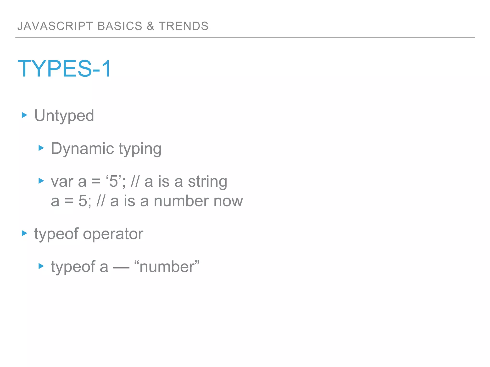JAVASCRIPT BASICS & TRENDS
TYPES-1
▸Untyped
▸Dynamic typing
▸var a = ‘5’; // a is a string
a = 5; // a is a number now
▸typeof operator
▸typeof a — “number”
 