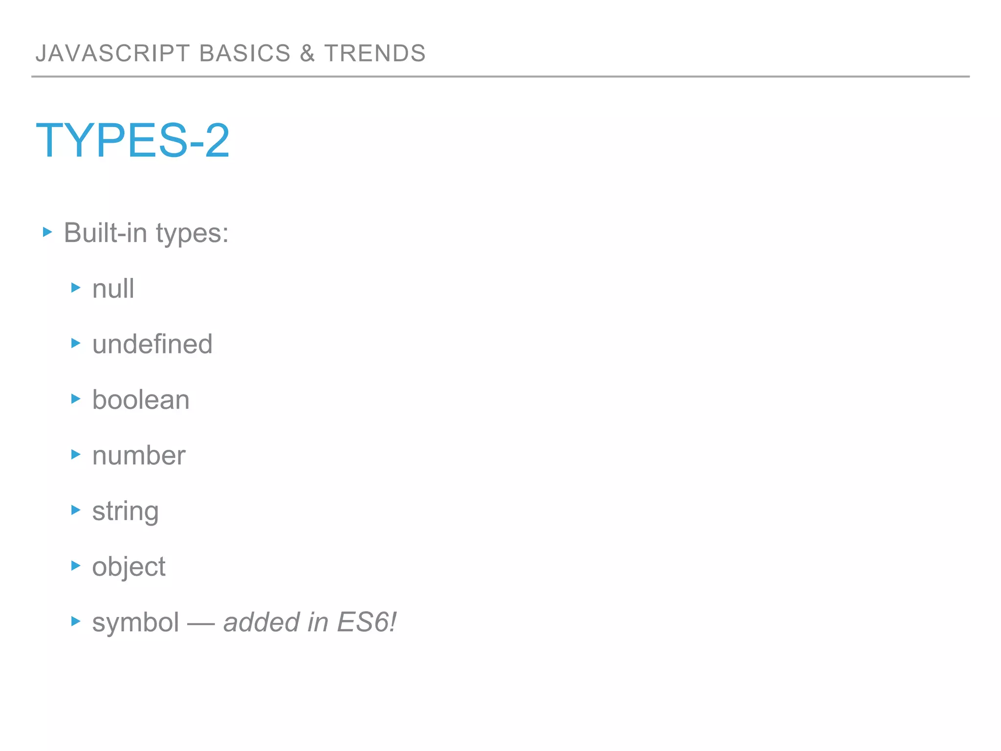 JAVASCRIPT BASICS & TRENDS
TYPES-2
▸Built-in types:
▸null
▸undefined
▸boolean
▸number
▸string
▸object
▸symbol — added in ES6!
 