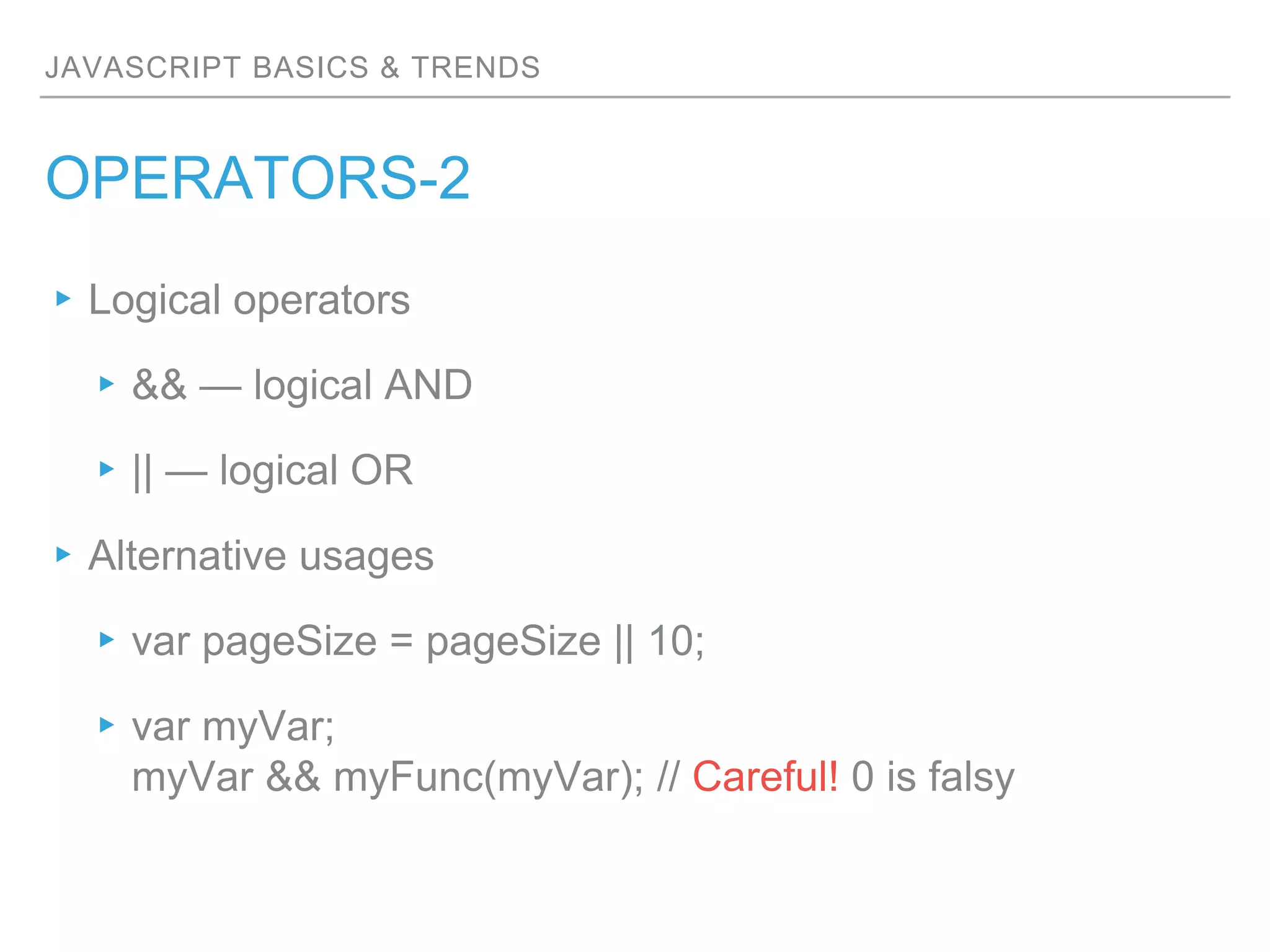 JAVASCRIPT BASICS & TRENDS
OPERATORS-2
▸Logical operators
▸&& — logical AND
▸|| — logical OR
▸Alternative usages
▸var pageSize = pageSize || 10;
▸var myVar;
myVar && myFunc(myVar); // Careful! 0 is falsy
 