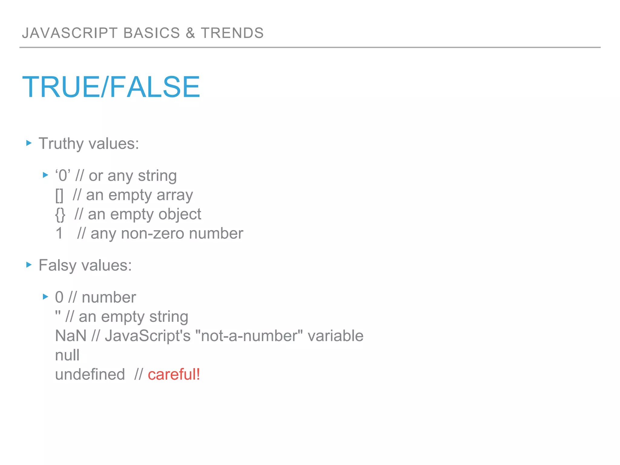 JAVASCRIPT BASICS & TRENDS
TRUE/FALSE
▸Truthy values:
▸‘0’ // or any string
[] // an empty array
{} // an empty object
1 // any non-zero number
▸Falsy values:
▸0 // number
'' // an empty string
NaN // JavaScript's "not-a-number" variable
null
undefined // careful!
 