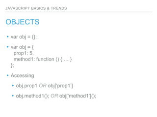 JAVASCRIPT BASICS & TRENDS
OBJECTS
▸var obj = {};
▸var obj = {
prop1: 5,
method1: function () { … }
};
▸Accessing
▸obj.prop1 OR obj[‘prop1’]
▸obj.method1(); OR obj[‘method1’]();
 