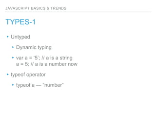JAVASCRIPT BASICS & TRENDS
TYPES-1
▸Untyped
▸Dynamic typing
▸var a = ‘5’; // a is a string
a = 5; // a is a number now
▸typeof operator
▸typeof a — “number”
 