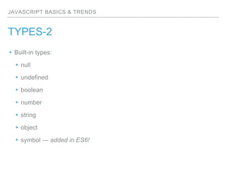 JAVASCRIPT BASICS & TRENDS
TYPES-2
▸Built-in types:
▸null
▸undefined
▸boolean
▸number
▸string
▸object
▸symbol — added in ES6!
 