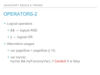 JAVASCRIPT BASICS & TRENDS
OPERATORS-2
▸Logical operators
▸&& — logical AND
▸|| — logical OR
▸Alternative usages
▸var pageSize = pageSize || 10;
▸var myVar;
myVar && myFunc(myVar); // Careful! 0 is falsy
 