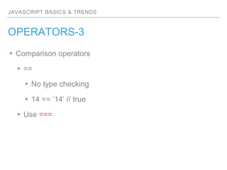 JAVASCRIPT BASICS & TRENDS
OPERATORS-3
▸Comparison operators
▸==
▸No type checking
▸14 == ’14’ // true
▸Use ===
 