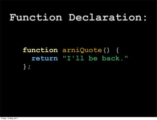 Function Declaration:

                      function arniQuote() {
                         return "I'll be back.";
                      };




Friday, 13 May 2011
 