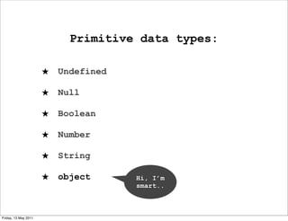 Primitive data types:

                      ★   Undefined

                      ★   Null

                      ★   Boolean

                      ★   Number

                      ★   String

                      ★   object      Hi, I’m
                                      smart..



Friday, 13 May 2011
 