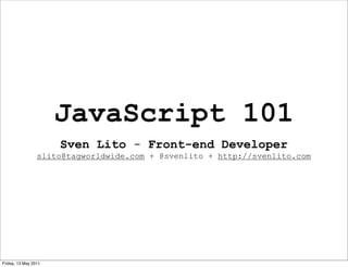 JavaScript 101
                      Sven Lito - Front-end Developer
                 slito@tagworldwide.com + @svenlito + http://svenlito.com




Friday, 13 May 2011
 
