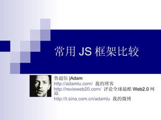 常用 JS 框架比较 鲁超伍 |Adam http://adamlu.com/   我的博客 http://revieweb20.com/   评论全球最酷 Web2.0 网站 http://t.sina.com.cn/adamlu   我的微博 