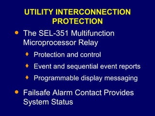 UTILITY INTERCONNECTION PROTECTION The SEL-351 Multifunction Microprocessor Relay Protection and control Event and sequential event reports Programmable display messaging Failsafe Alarm Contact Provides System Status 