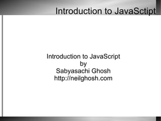 Introduction to JavaSctipt Introduction to JavaScript by Sabyasachi Ghosh http://neilghosh.com 
