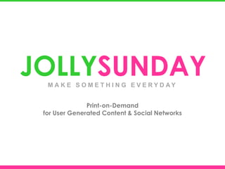 JOLLYSUNDAY
  M A K E S O M E T H I N G E V E R Y D AY


               Print-on-Demand
 for User Generated Content & Social Networks
 