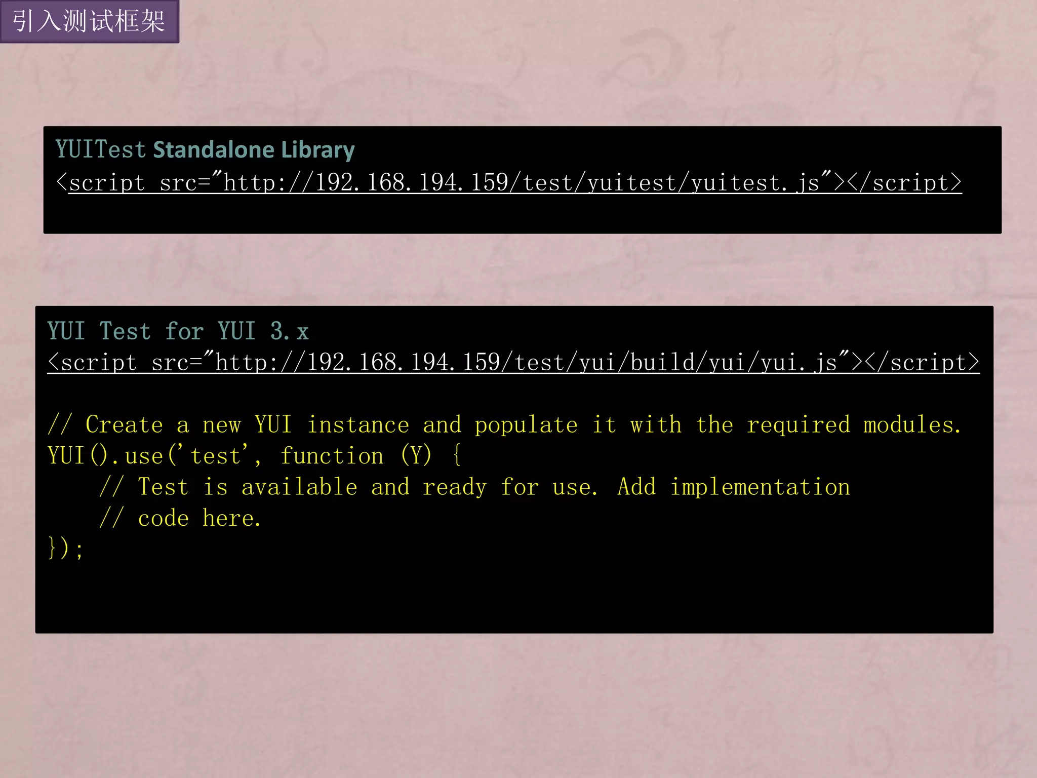 引入测试框架



 YUITest Standalone Library
 <script src="http://192.168.194.159/test/yuitest/yuitest.js"></script>




 YUI Test for YUI 3.x
 <script src="http://192.168.194.159/test/yui/build/yui/yui.js"></script>

 // Create a new YUI instance and populate it with the required modules.
 YUI().use('test', function (Y) {
     // Test is available and ready for use. Add implementation
     // code here.
 });
 