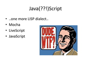 Java(??!)Script
•   ..one more LISP dialect..
•   Mocha
•   LiveScript
•   JavaScript
 