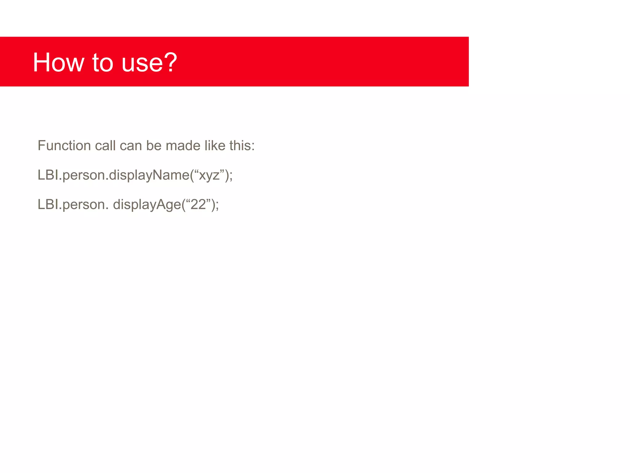 How to use?

Function call can be made like this:

LBI.person.displayName(“xyz”);

LBI.person. displayAge(“22”);
 