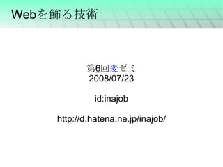 Webを飾る技術 第 6 回 変 ゼミ 2008/07/23 id:inajob http://d.hatena.ne.jp/inajob/ 