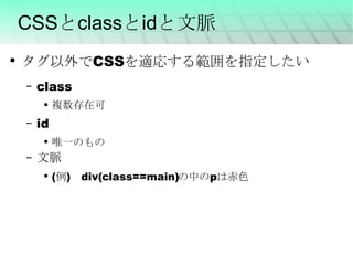 CSSとclassとidと文脈 タグ以外でCSSを適応する範囲を指定したい class 複数存在可 id 唯一のもの 文脈 (例)　div(class==main)の中のpは赤色 
