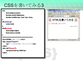 {CSS} CSSを書いてみる3 h1{ text-align:center; border:solid #ddaaaa; border-width:1px 1em 1px 1em; } div. main  p{ color:red; } div# footer { text-align:right; font-size:x-small; } ============================== <h1>HTML を書いてみる </h1> <div class=” main ”> <p> ここに本文が書いてあったりする </p> </div> <div id=” footer ”> <p>powered by CSS</p> </div> 