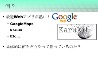 何？ 最近Webアプリが熱い！ GoogleMaps karuki Etc... 具体的に何をどうやって作っているのか？ 