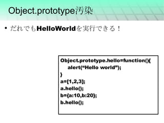 Object.prototype汚染 だれでもHelloWorldを実行できる！ Object.prototype.hello=function(){ alert(“Hello world”); } a=[1,2,3]; a.hello(); b={a:10,b:20}; b.hello(); 