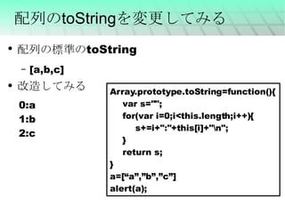 配列のtoStringを変更してみる 配列の標準のtoString [a,b,c] 改造してみる Array.prototype.toString=function(){ var s=""; for(var i=0;i<this.length;i++){ s+=i+":"+this[i]+"\n"; } return s; } a=[“a”,”b”,”c”] alert(a); 0:a 1:b 2:c 