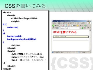 CSSを書いてみる <html> <head> <title>TestPage</title> <style> h1{ color:red; } p{ border:solid; background-color:#ffffdd; } </style> </head> <body> <h1>HTML を書いてみる </h1> <p>p はパラグラフの P です。 </p> <hr /> 　 <!-- 水平線　これはコメント --> </body> </html> {CSS} 
